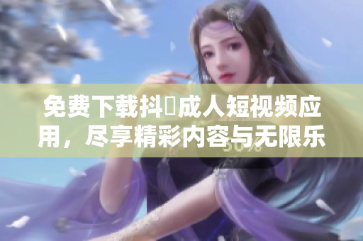 免费下载抖抈成人短视频应用，尽享精彩内容与无限乐趣