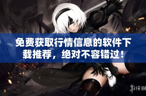 免费获取行情信息的软件下载推荐，绝对不容错过！