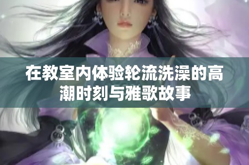 在教室内体验轮流洗澡的高潮时刻与雅歌故事