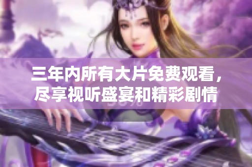 三年内所有大片免费观看，尽享视听盛宴和精彩剧情