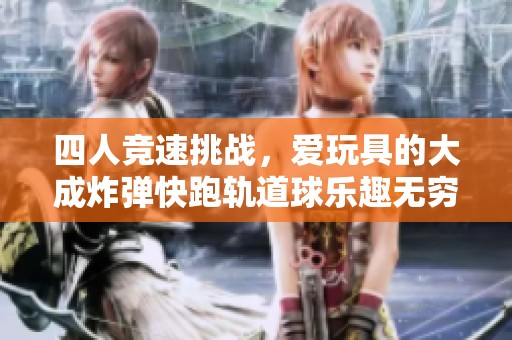 四人竞速挑战，爱玩具的大成炸弹快跑轨道球乐趣无穷