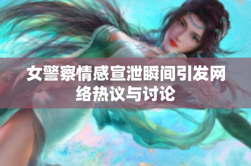 女警察情感宣泄瞬间引发网络热议与讨论