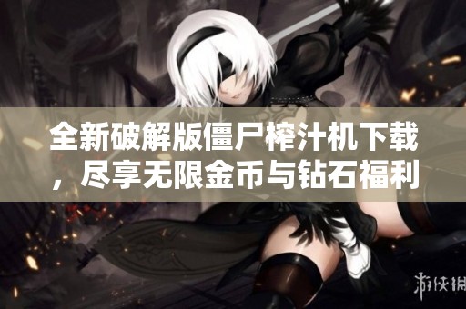 全新破解版僵尸榨汁机下载，尽享无限金币与钻石福利