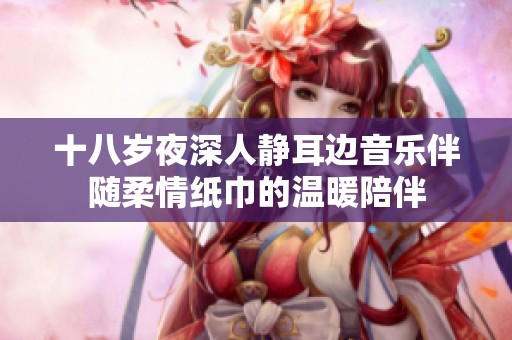 十八岁夜深人静耳边音乐伴随柔情纸巾的温暖陪伴