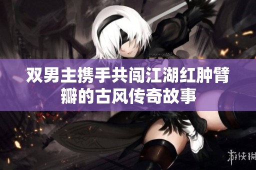 双男主携手共闯江湖红肿臂瓣的古风传奇故事