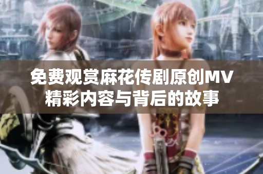 免费观赏麻花传剧原创MV精彩内容与背后的故事