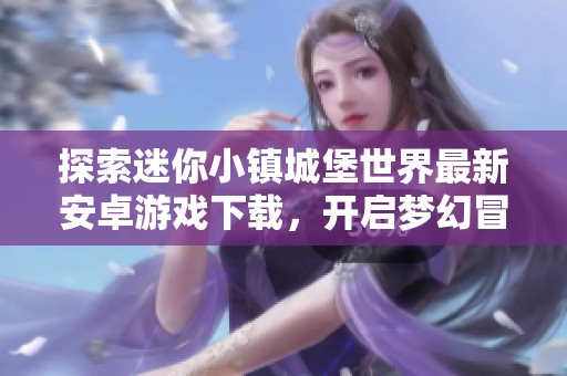 探索迷你小镇城堡世界最新安卓游戏下载，开启梦幻冒险之旅