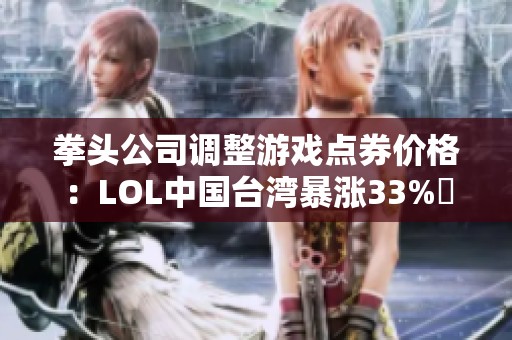 拳头公司调整游戏点券价格：LOL中国台湾暴涨33%價格上調