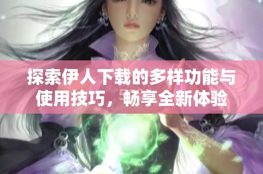 探索伊人下载的多样功能与使用技巧，畅享全新体验