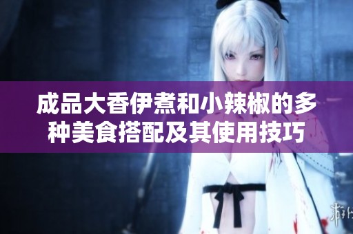 成品大香伊煮和小辣椒的多种美食搭配及其使用技巧