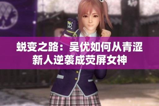 蜕变之路：吴优如何从青涩新人逆袭成荧屏女神