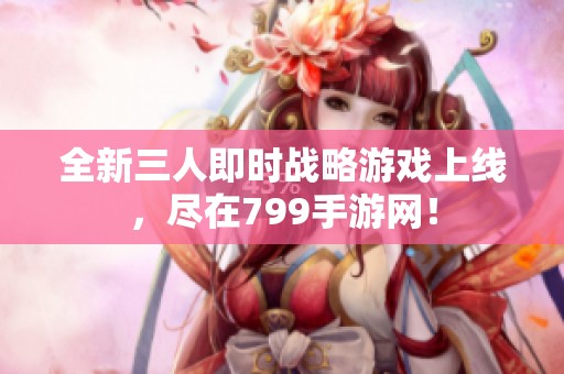 全新三人即时战略游戏上线，尽在799手游网！
