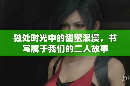 独处时光中的甜蜜浪漫，书写属于我们的二人故事