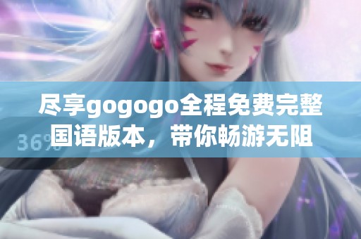 尽享gogogo全程免费完整国语版本，带你畅游无阻