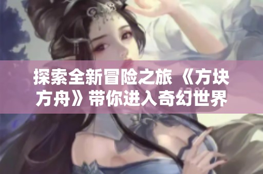 探索全新冒险之旅 《方块方舟》带你进入奇幻世界