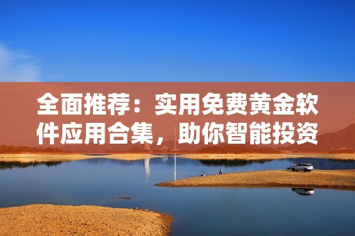 全面推荐：实用免费黄金软件应用合集，助你智能投资