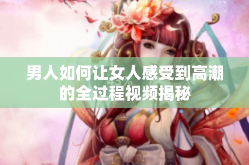 男人如何让女人感受到高潮的全过程视频揭秘