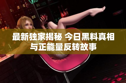 最新独家揭秘 今日黑料真相与正能量反转故事