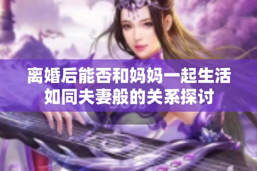 离婚后能否和妈妈一起生活如同夫妻般的关系探讨