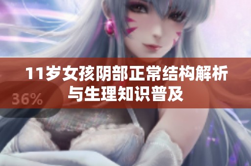 11岁女孩阴部正常结构解析与生理知识普及