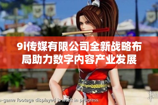 9i传媒有限公司全新战略布局助力数字内容产业发展
