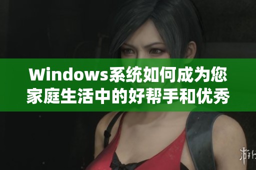 Windows系统如何成为您家庭生活中的好帮手和优秀助手
