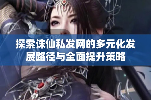 探索诛仙私发网的多元化发展路径与全面提升策略