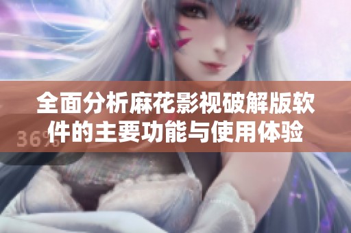 全面分析麻花影视破解版软件的主要功能与使用体验