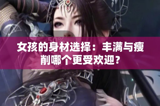 女孩的身材选择：丰满与瘦削哪个更受欢迎？