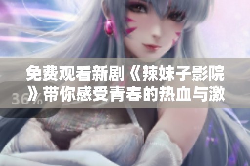 免费观看新剧《辣妹子影院》带你感受青春的热血与激情