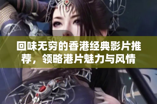 回味无穷的香港经典影片推荐，领略港片魅力与风情
