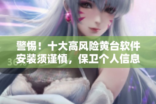 警惕！十大高风险黄台软件安装须谨慎，保卫个人信息安全
