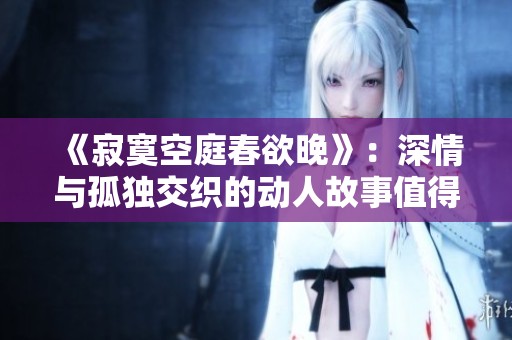 《寂寞空庭春欲晚》：深情与孤独交织的动人故事值得一读