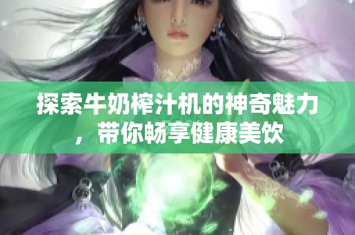 探索牛奶榨汁机的神奇魅力，带你畅享健康美饮