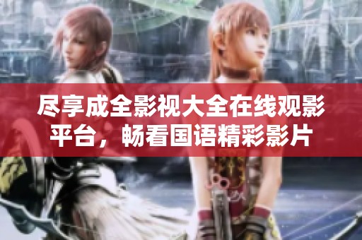尽享成全影视大全在线观影平台，畅看国语精彩影片