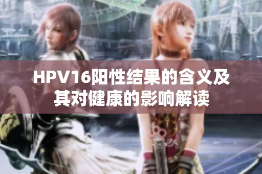 HPV16阳性结果的含义及其对健康的影响解读