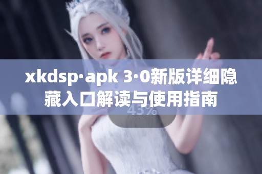 xkdsp·apk 3·0新版详细隐藏入口解读与使用指南