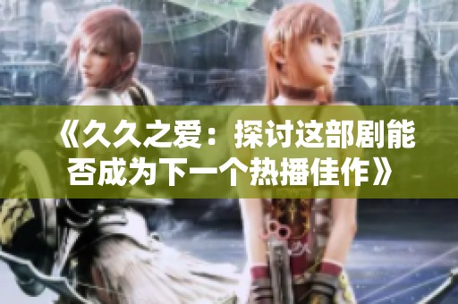 《久久之爱：探讨这部剧能否成为下一个热播佳作》