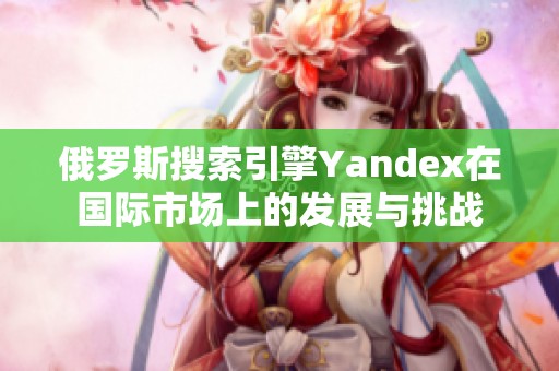 俄罗斯搜索引擎Yandex在国际市场上的发展与挑战