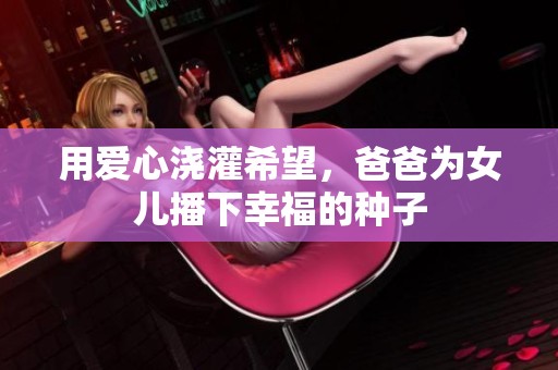 用爱心浇灌希望，爸爸为女儿播下幸福的种子