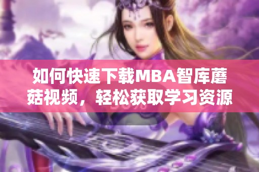 如何快速下载MBA智库蘑菇视频，轻松获取学习资源