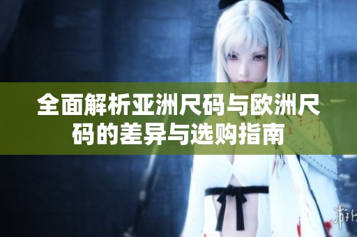 全面解析亚洲尺码与欧洲尺码的差异与选购指南