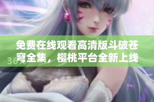 免费在线观看高清版斗破苍穹全集，樱桃平台全新上线