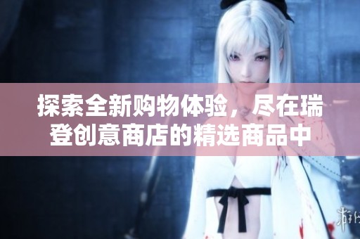 探索全新购物体验，尽在瑞登创意商店的精选商品中