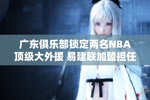 广东俱乐部锁定两名NBA顶级大外援 易建联加盟担任球队顾问