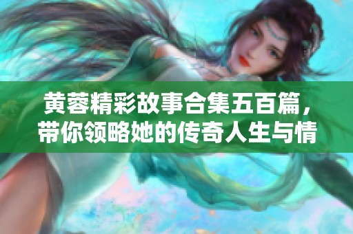 黄蓉精彩故事合集五百篇，带你领略她的传奇人生与情感纠葛