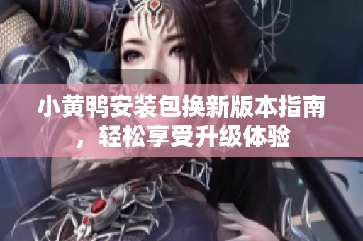 小黄鸭安装包换新版本指南，轻松享受升级体验