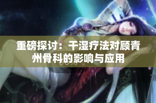 重磅探讨：干湿疗法对顾青州骨科的影响与应用