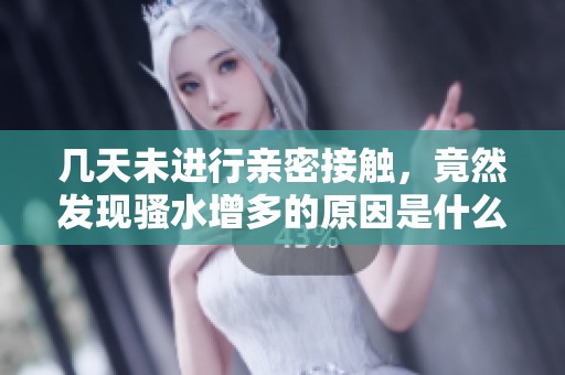 几天未进行亲密接触，竟然发现骚水增多的原因是什么