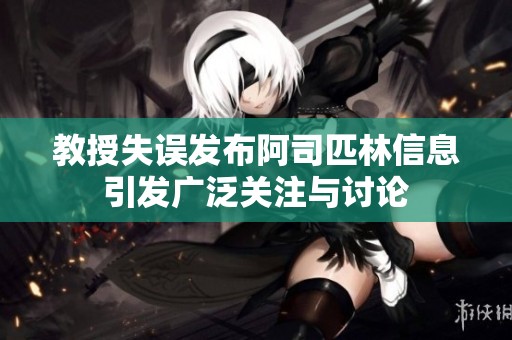 教授失误发布阿司匹林信息引发广泛关注与讨论